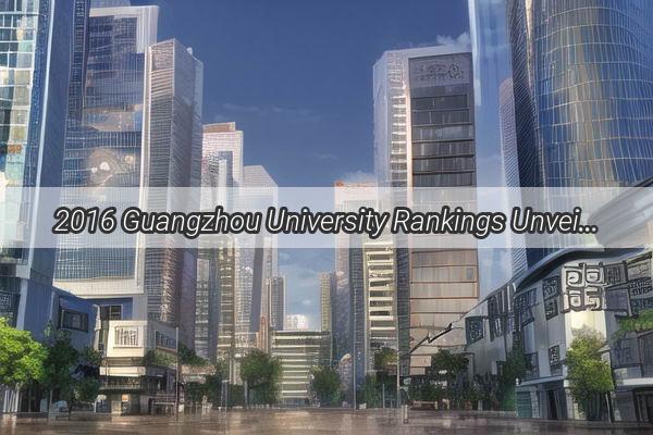 2016 Guangzhou University Rankings Unveiling the Elite Institutions of Chinas Southern Metropolis